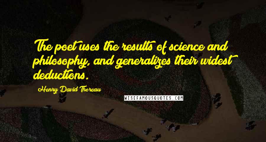 Henry David Thoreau Quotes: The poet uses the results of science and philosophy, and generalizes their widest deductions.