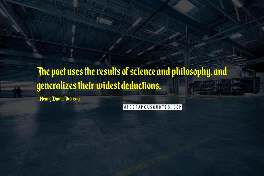 Henry David Thoreau Quotes: The poet uses the results of science and philosophy, and generalizes their widest deductions.