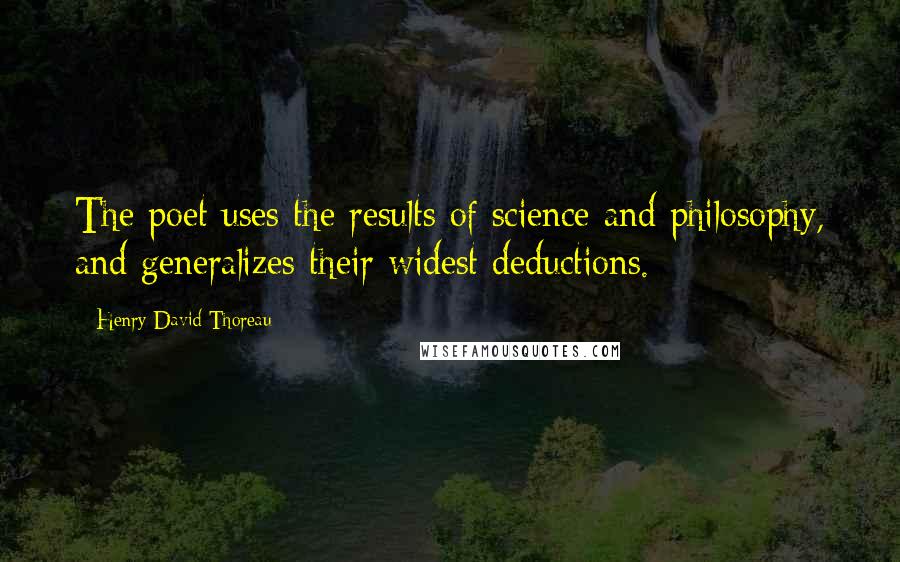 Henry David Thoreau Quotes: The poet uses the results of science and philosophy, and generalizes their widest deductions.