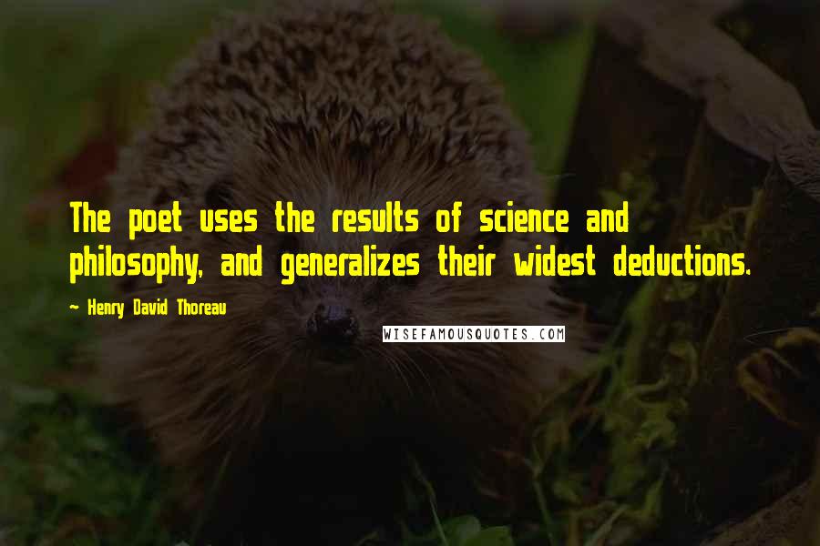 Henry David Thoreau Quotes: The poet uses the results of science and philosophy, and generalizes their widest deductions.