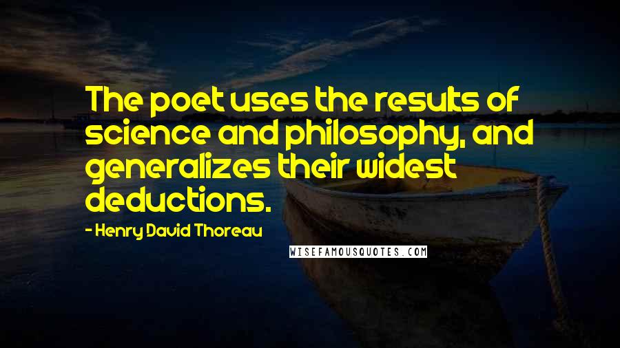 Henry David Thoreau Quotes: The poet uses the results of science and philosophy, and generalizes their widest deductions.