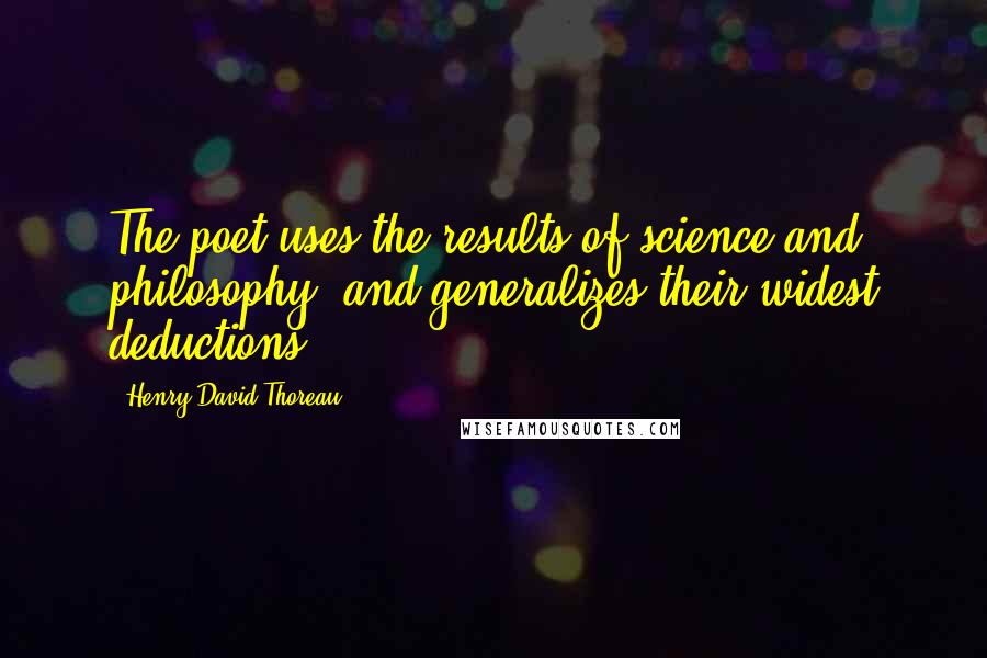 Henry David Thoreau Quotes: The poet uses the results of science and philosophy, and generalizes their widest deductions.