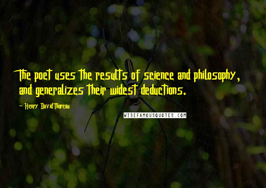 Henry David Thoreau Quotes: The poet uses the results of science and philosophy, and generalizes their widest deductions.