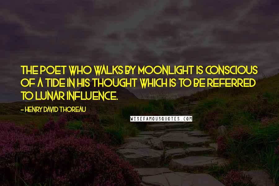 Henry David Thoreau Quotes: The poet who walks by moonlight is conscious of a tide in his thought which is to be referred to lunar influence.