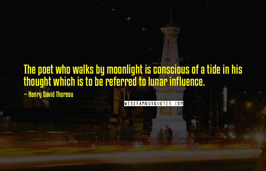 Henry David Thoreau Quotes: The poet who walks by moonlight is conscious of a tide in his thought which is to be referred to lunar influence.