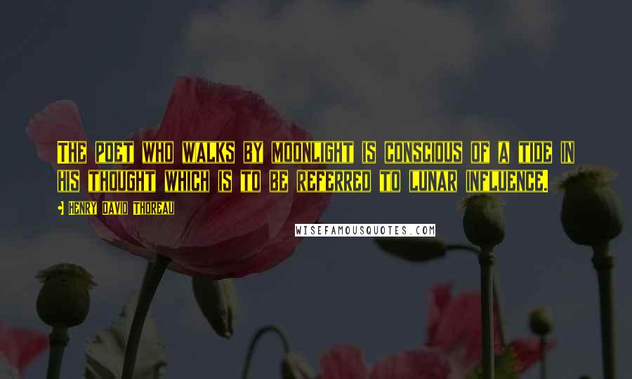 Henry David Thoreau Quotes: The poet who walks by moonlight is conscious of a tide in his thought which is to be referred to lunar influence.