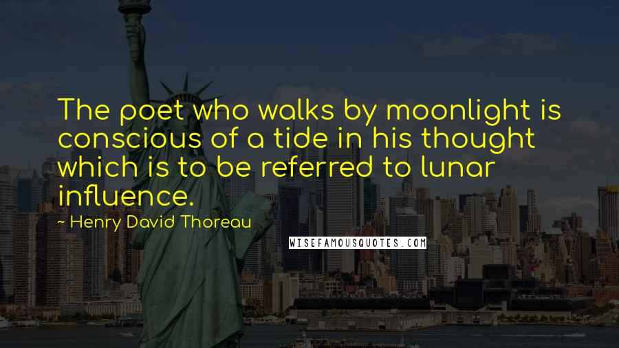 Henry David Thoreau Quotes: The poet who walks by moonlight is conscious of a tide in his thought which is to be referred to lunar influence.