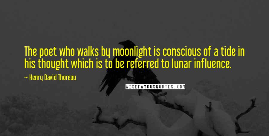 Henry David Thoreau Quotes: The poet who walks by moonlight is conscious of a tide in his thought which is to be referred to lunar influence.