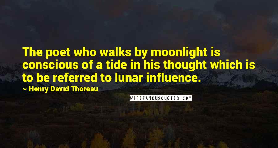 Henry David Thoreau Quotes: The poet who walks by moonlight is conscious of a tide in his thought which is to be referred to lunar influence.