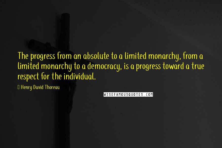 Henry David Thoreau Quotes: The progress from an absolute to a limited monarchy, from a limited monarchy to a democracy, is a progress toward a true respect for the individual.