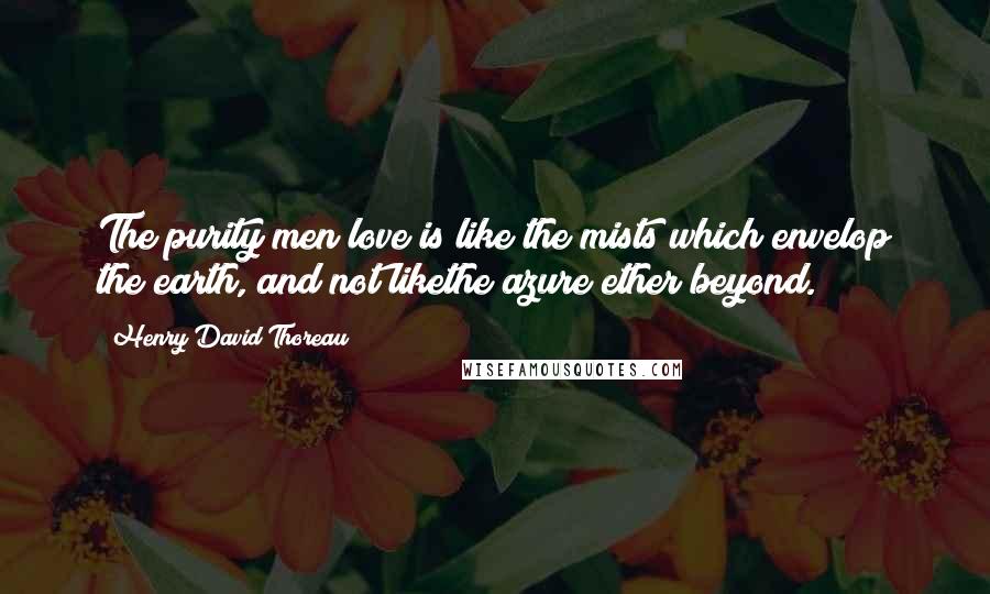 Henry David Thoreau Quotes: The purity men love is like the mists which envelop the earth, and not likethe azure ether beyond.