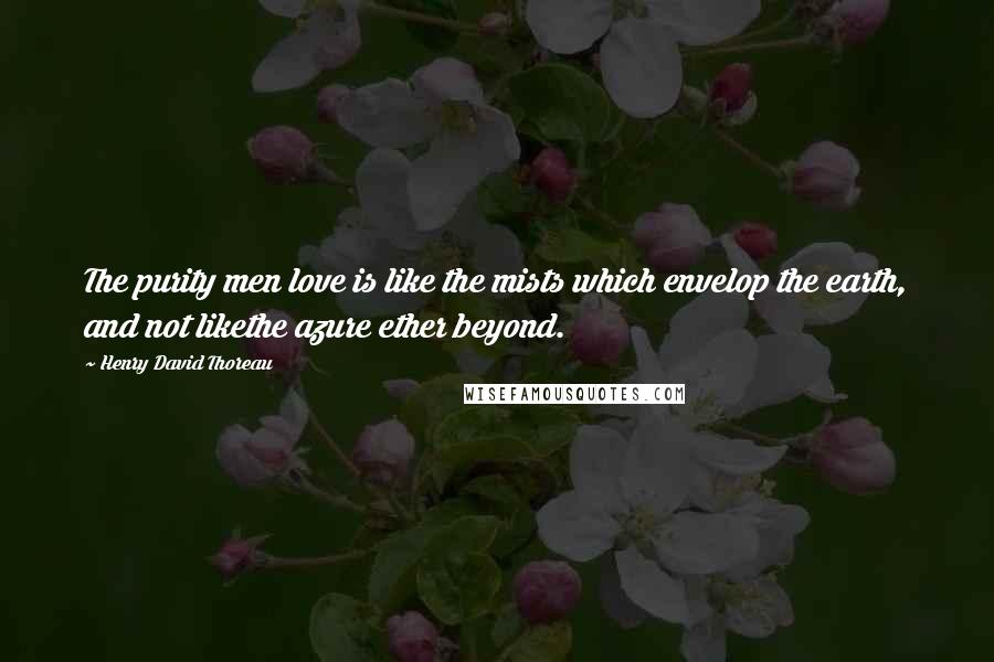 Henry David Thoreau Quotes: The purity men love is like the mists which envelop the earth, and not likethe azure ether beyond.