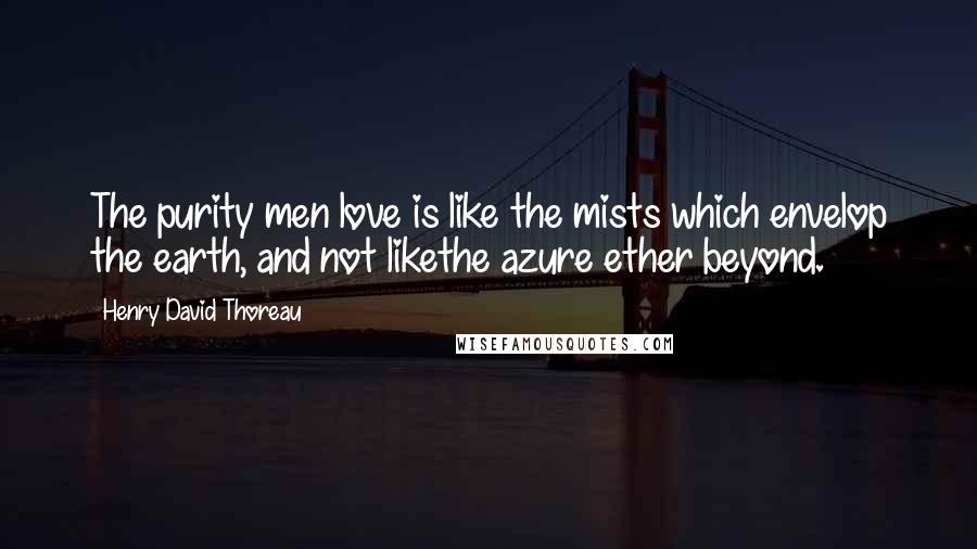Henry David Thoreau Quotes: The purity men love is like the mists which envelop the earth, and not likethe azure ether beyond.