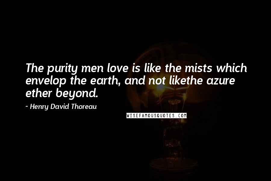 Henry David Thoreau Quotes: The purity men love is like the mists which envelop the earth, and not likethe azure ether beyond.