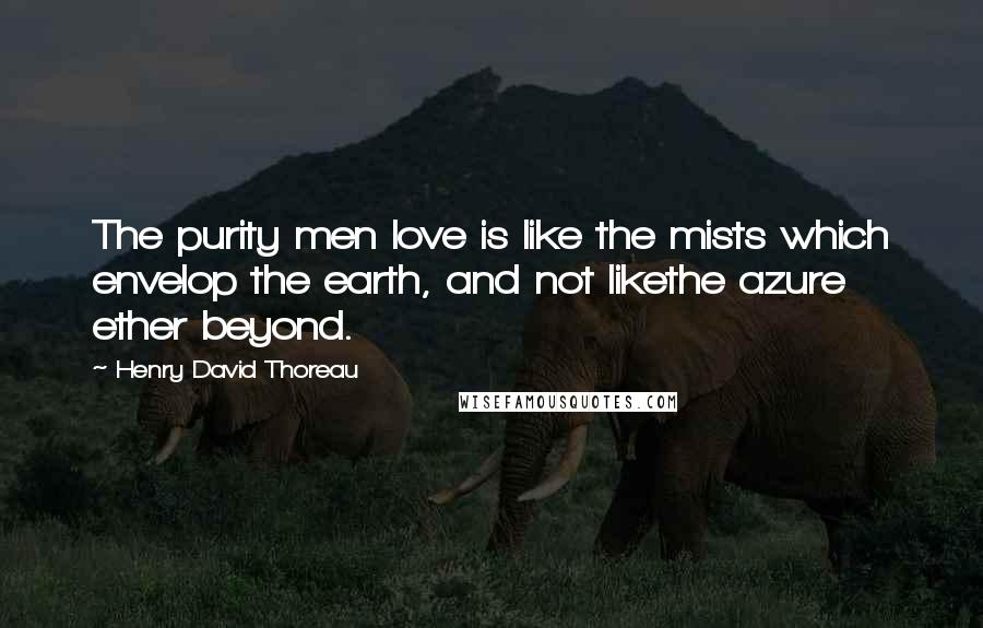 Henry David Thoreau Quotes: The purity men love is like the mists which envelop the earth, and not likethe azure ether beyond.