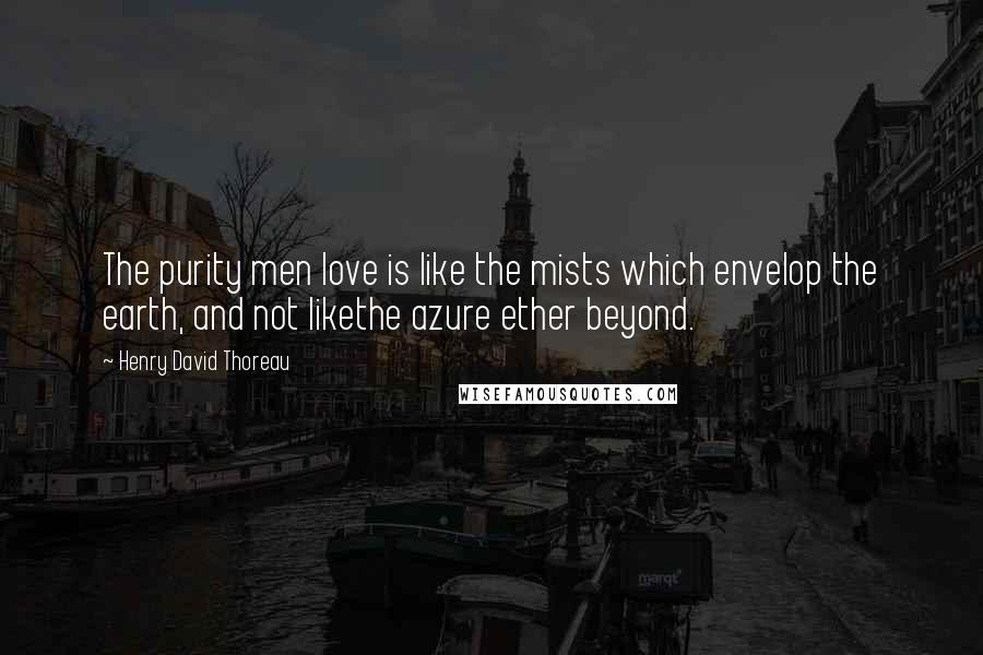 Henry David Thoreau Quotes: The purity men love is like the mists which envelop the earth, and not likethe azure ether beyond.