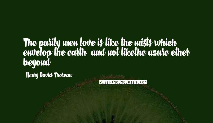 Henry David Thoreau Quotes: The purity men love is like the mists which envelop the earth, and not likethe azure ether beyond.