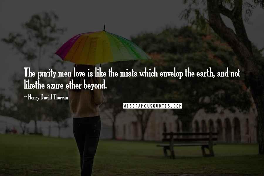 Henry David Thoreau Quotes: The purity men love is like the mists which envelop the earth, and not likethe azure ether beyond.