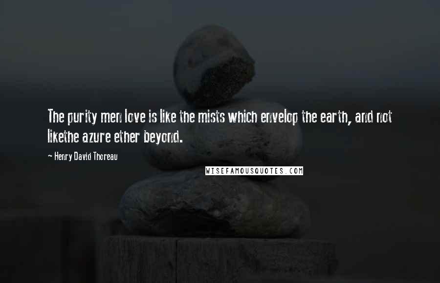 Henry David Thoreau Quotes: The purity men love is like the mists which envelop the earth, and not likethe azure ether beyond.