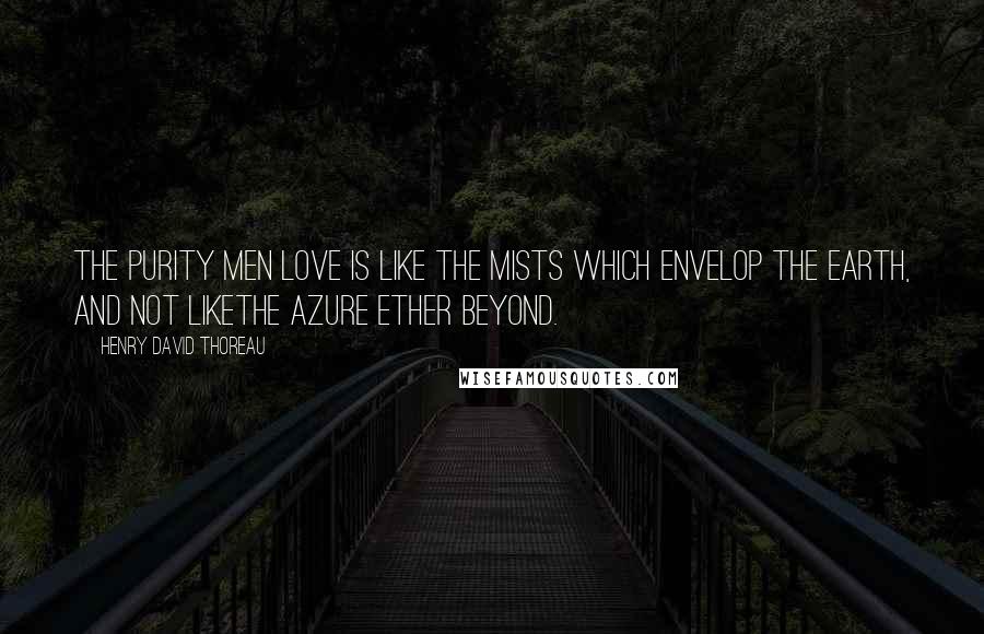 Henry David Thoreau Quotes: The purity men love is like the mists which envelop the earth, and not likethe azure ether beyond.