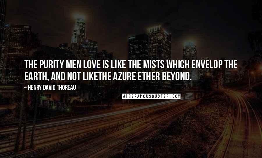 Henry David Thoreau Quotes: The purity men love is like the mists which envelop the earth, and not likethe azure ether beyond.