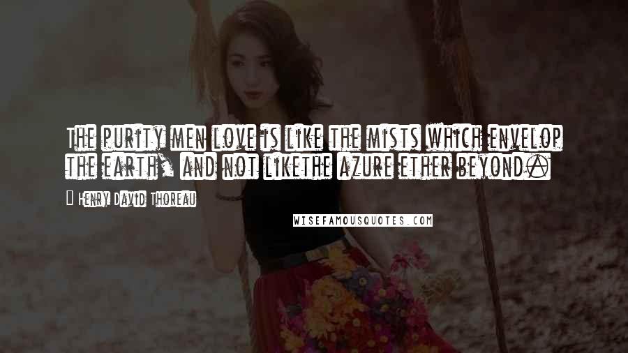 Henry David Thoreau Quotes: The purity men love is like the mists which envelop the earth, and not likethe azure ether beyond.