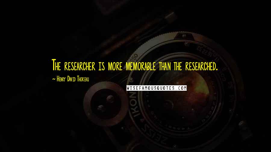 Henry David Thoreau Quotes: The researcher is more memorable than the researched.