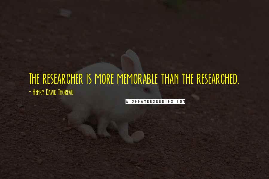 Henry David Thoreau Quotes: The researcher is more memorable than the researched.