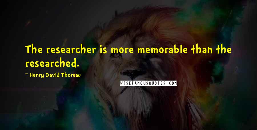 Henry David Thoreau Quotes: The researcher is more memorable than the researched.