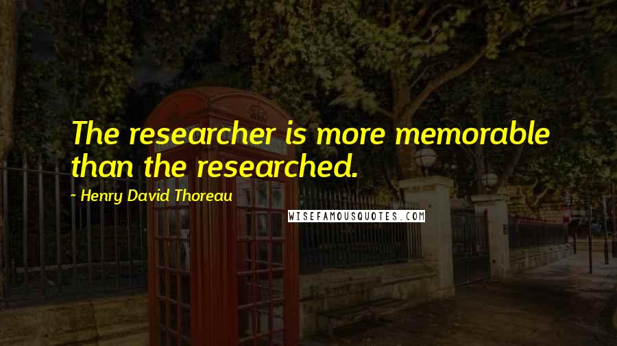 Henry David Thoreau Quotes: The researcher is more memorable than the researched.