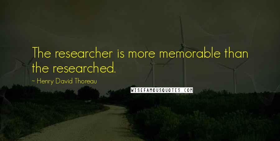 Henry David Thoreau Quotes: The researcher is more memorable than the researched.