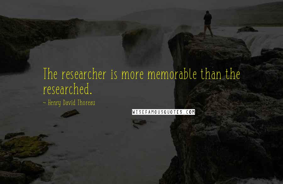 Henry David Thoreau Quotes: The researcher is more memorable than the researched.