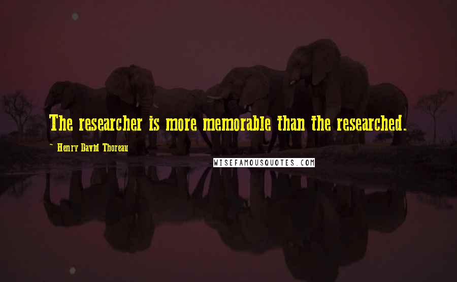 Henry David Thoreau Quotes: The researcher is more memorable than the researched.