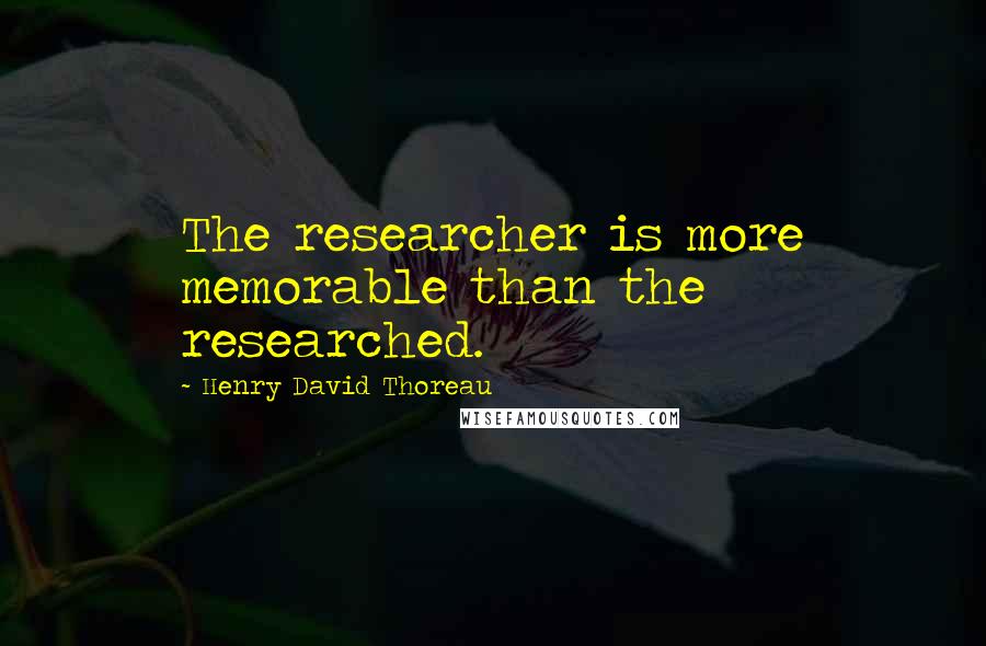 Henry David Thoreau Quotes: The researcher is more memorable than the researched.