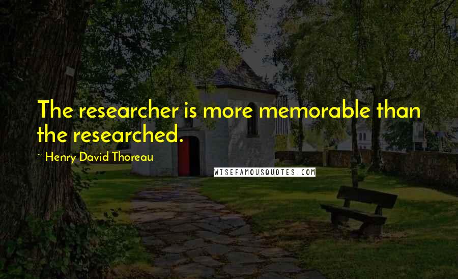 Henry David Thoreau Quotes: The researcher is more memorable than the researched.