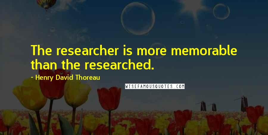 Henry David Thoreau Quotes: The researcher is more memorable than the researched.