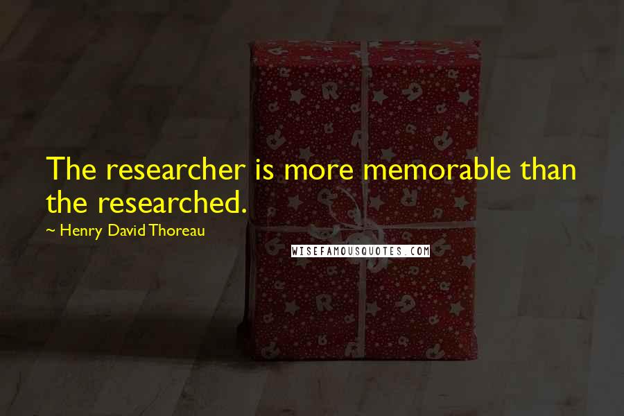 Henry David Thoreau Quotes: The researcher is more memorable than the researched.