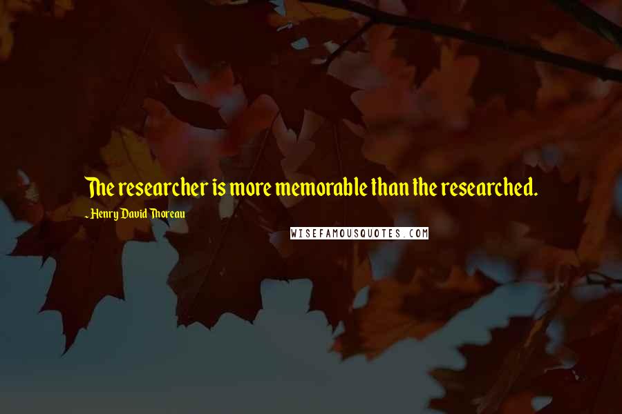 Henry David Thoreau Quotes: The researcher is more memorable than the researched.