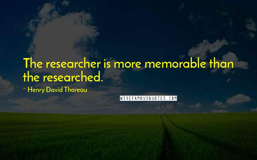 Henry David Thoreau Quotes: The researcher is more memorable than the researched.