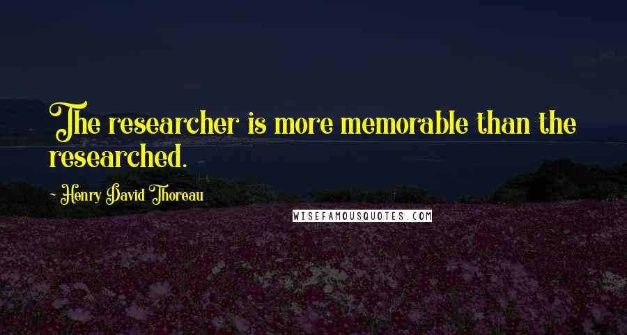 Henry David Thoreau Quotes: The researcher is more memorable than the researched.