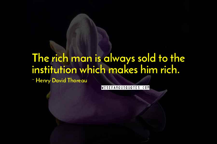 Henry David Thoreau Quotes: The rich man is always sold to the institution which makes him rich.