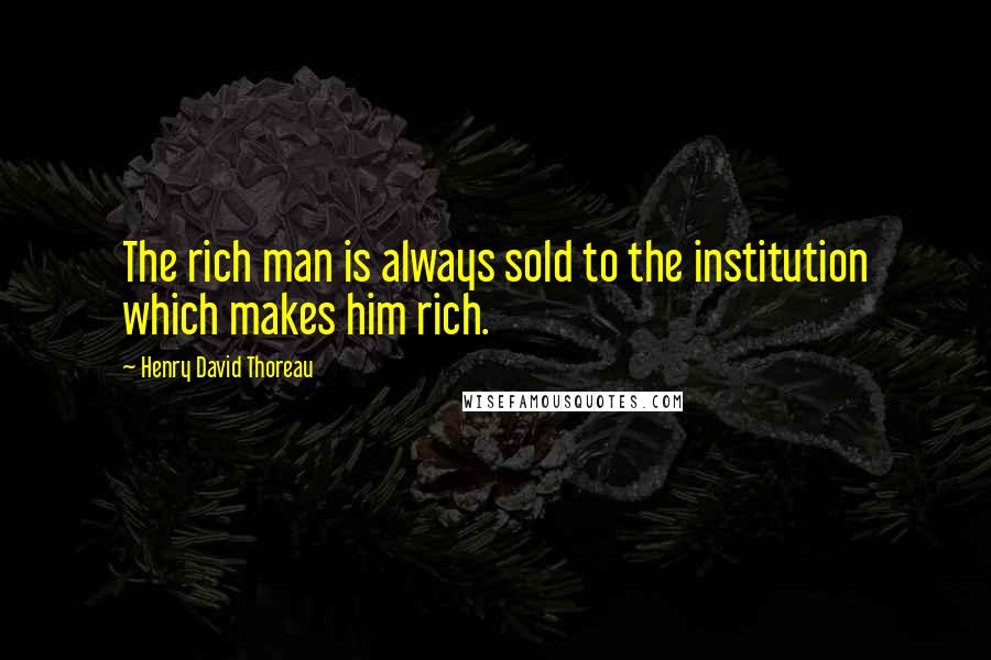 Henry David Thoreau Quotes: The rich man is always sold to the institution which makes him rich.