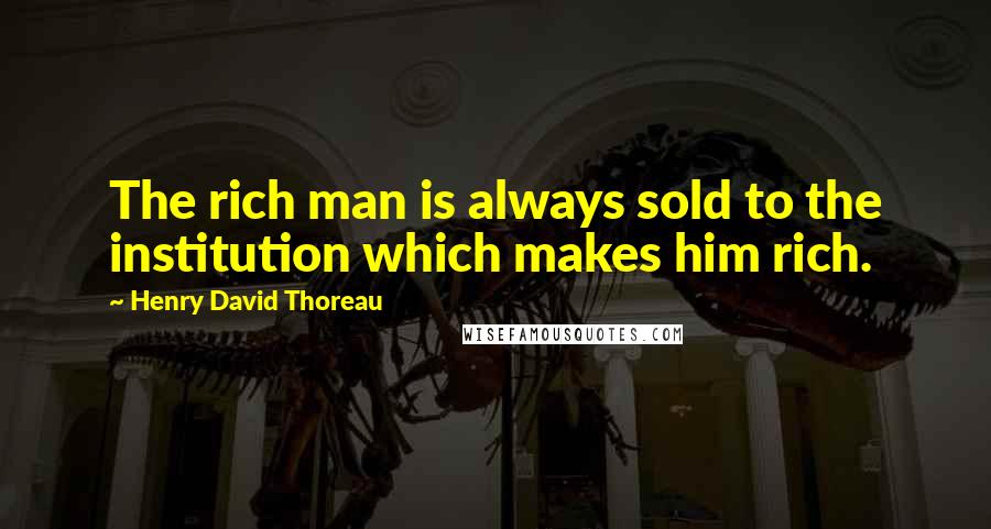 Henry David Thoreau Quotes: The rich man is always sold to the institution which makes him rich.