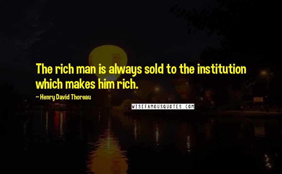 Henry David Thoreau Quotes: The rich man is always sold to the institution which makes him rich.