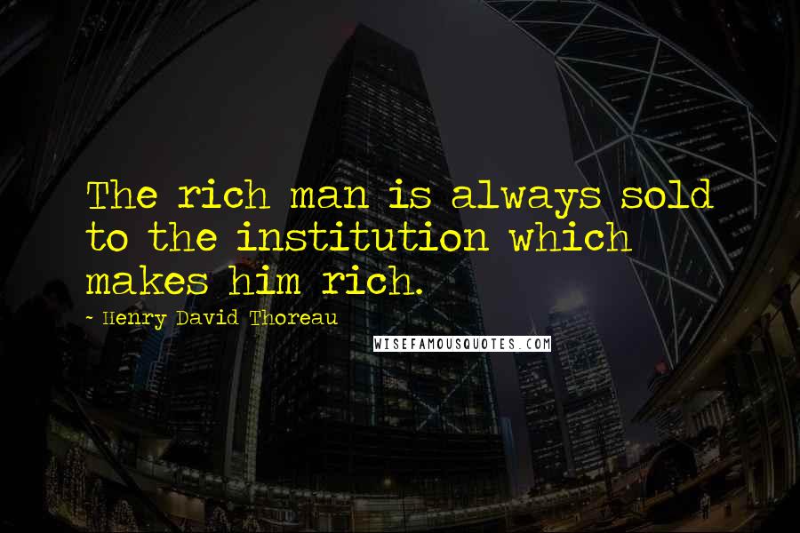 Henry David Thoreau Quotes: The rich man is always sold to the institution which makes him rich.