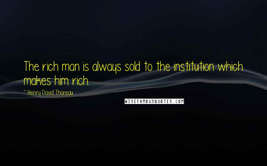 Henry David Thoreau Quotes: The rich man is always sold to the institution which makes him rich.