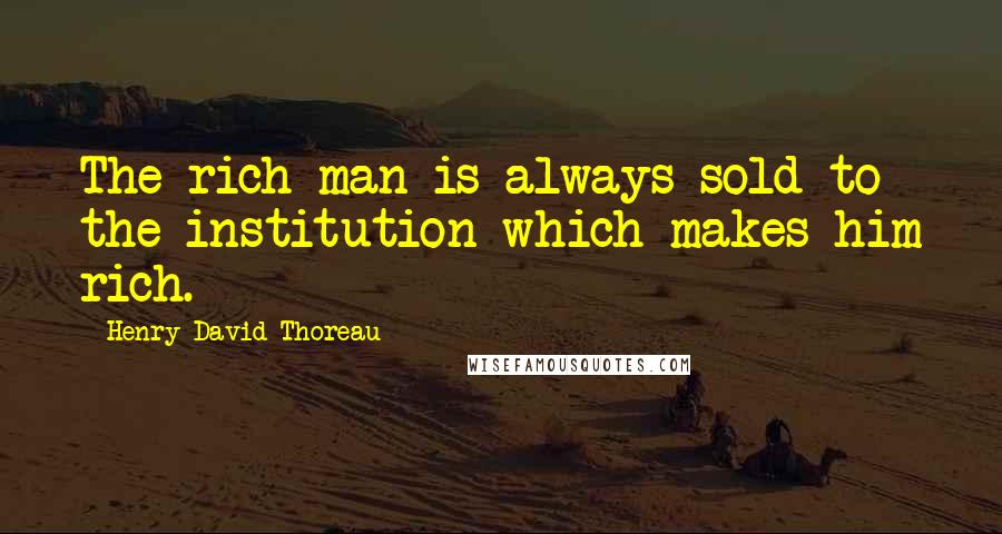 Henry David Thoreau Quotes: The rich man is always sold to the institution which makes him rich.