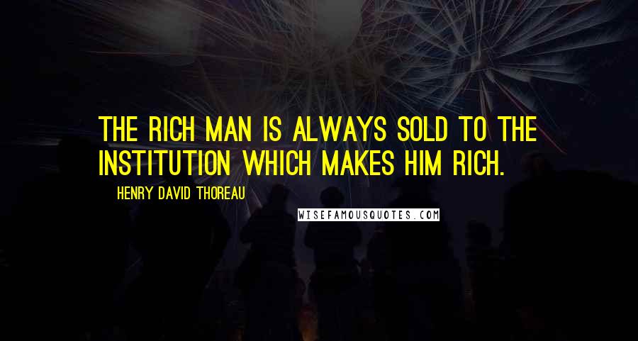 Henry David Thoreau Quotes: The rich man is always sold to the institution which makes him rich.