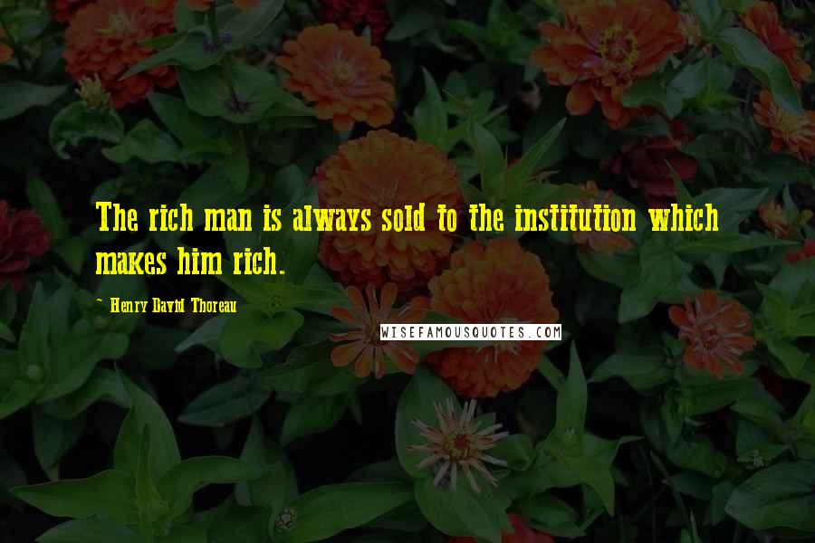 Henry David Thoreau Quotes: The rich man is always sold to the institution which makes him rich.
