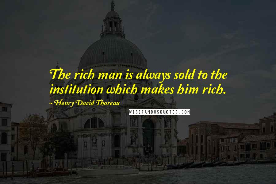 Henry David Thoreau Quotes: The rich man is always sold to the institution which makes him rich.
